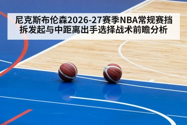 尼克斯布伦森2026-27赛季NBA常规赛挡拆发起与中距离出手选择战术前瞻分析
