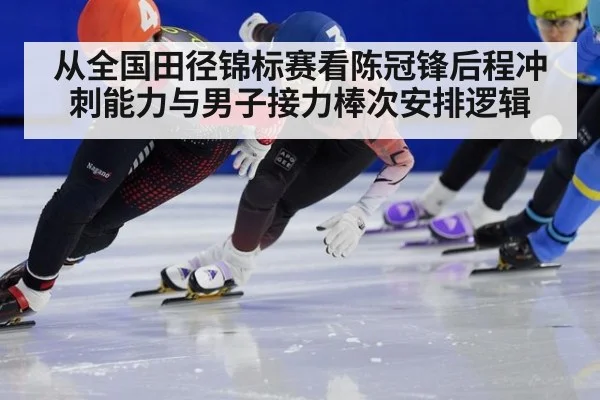 从全国田径锦标赛看陈冠锋后程冲刺能力与男子接力棒次安排逻辑