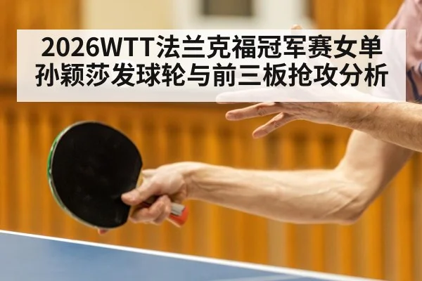 2026WTT法兰克福冠军赛女单孙颖莎发球轮与前三板抢攻分析